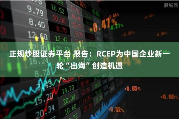 正规炒股证券平台 报告：RCEP为中国企业新一轮“出海”创造机遇