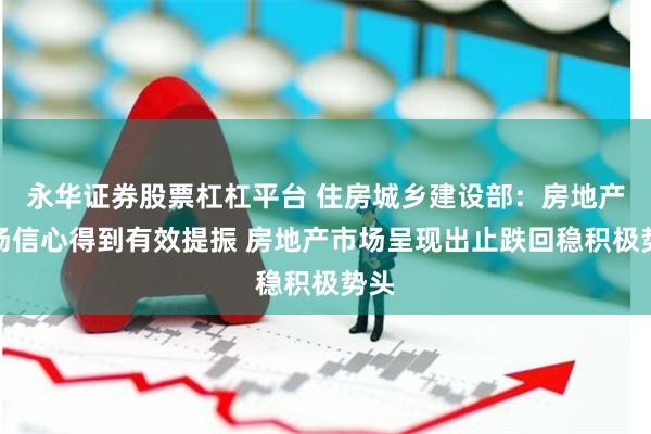 永华证券股票杠杠平台 住房城乡建设部：房地产市场信心得到有效提振 房地产市场呈现出止跌回稳积极势头