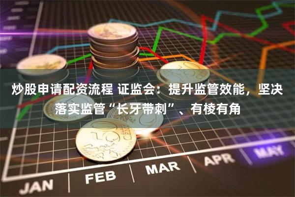 炒股申请配资流程 证监会：提升监管效能，坚决落实监管“长牙带刺”、有棱有角