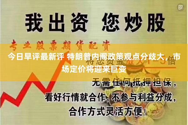 今日早评最新评 特朗普内阁政策观点分歧大，市场定价将迎来巨变