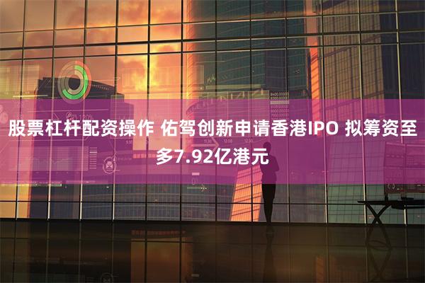 股票杠杆配资操作 佑驾创新申请香港IPO 拟筹资至多7.92亿港元