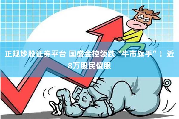 正规炒股证券平台 国盛金控领跌“牛市旗手”！近8万股民傻眼