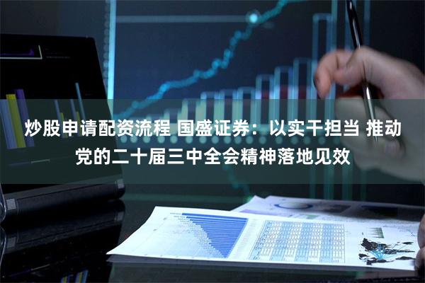 炒股申请配资流程 国盛证券：以实干担当 推动党的二十届三中全会精神落地见效
