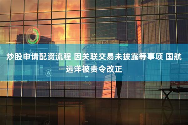 炒股申请配资流程 因关联交易未披露等事项 国航远洋被责令改正
