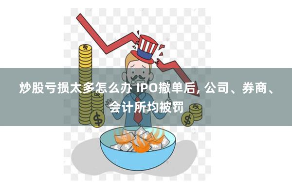 炒股亏损太多怎么办 IPO撤单后, 公司、券商、会计所均被罚