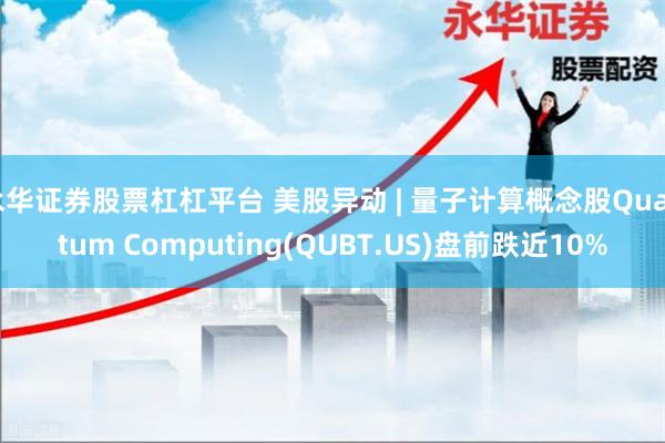 永华证券股票杠杠平台 美股异动 | 量子计算概念股Quantum Computing(QUBT.US)盘前跌近10%