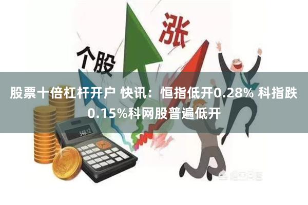 股票十倍杠杆开户 快讯：恒指低开0.28% 科指跌0.15%科网股普遍低开