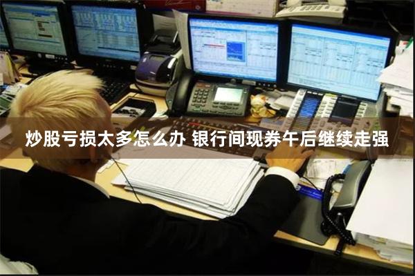 炒股亏损太多怎么办 银行间现券午后继续走强