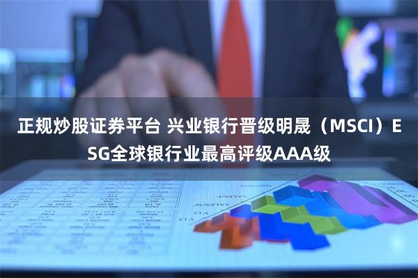 正规炒股证券平台 兴业银行晋级明晟（MSCI）ESG全球银行业最高评级AAA级