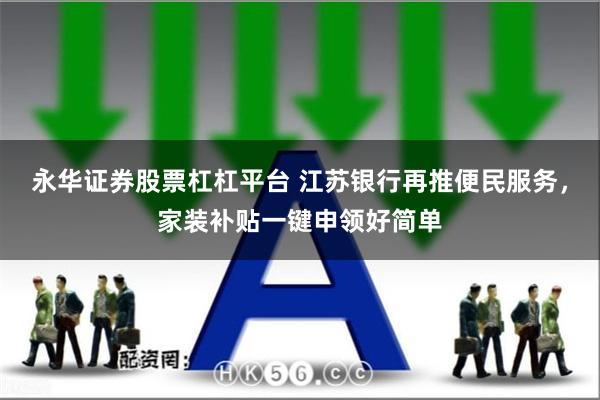 永华证券股票杠杠平台 江苏银行再推便民服务，家装补贴一键申领好简单