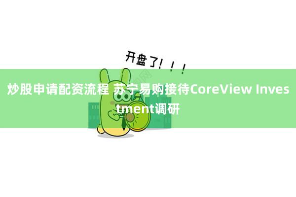 炒股申请配资流程 苏宁易购接待CoreView Investment调研