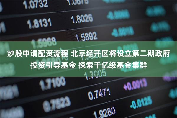 炒股申请配资流程 北京经开区将设立第二期政府投资引导基金 探索千亿级基金集群