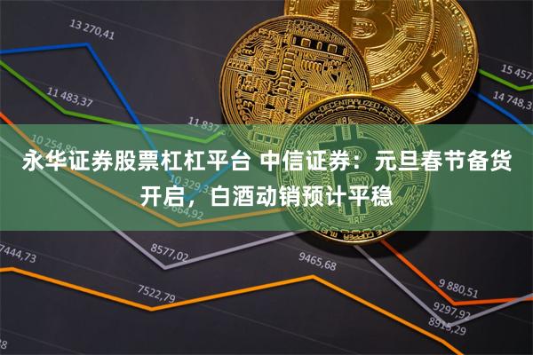 永华证券股票杠杠平台 中信证券：元旦春节备货开启，白酒动销预计平稳