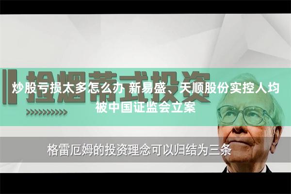 炒股亏损太多怎么办 新易盛、天顺股份实控人均被中国证监会立案