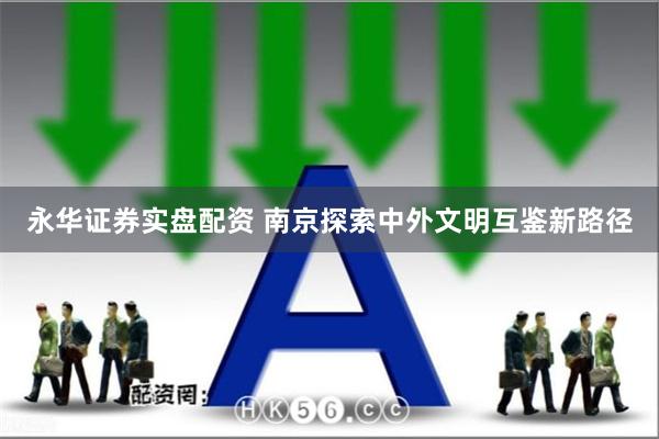 永华证券实盘配资 南京探索中外文明互鉴新路径
