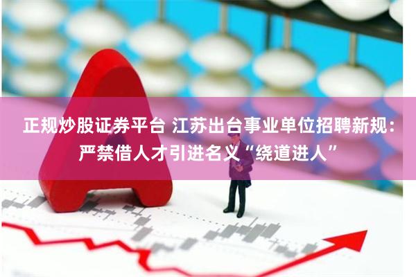 正规炒股证券平台 江苏出台事业单位招聘新规：严禁借人才引进名义“绕道进人”