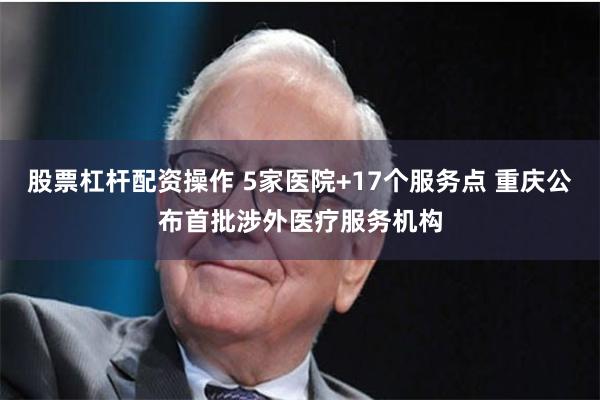 股票杠杆配资操作 5家医院+17个服务点 重庆公布首批涉外医疗服务机构