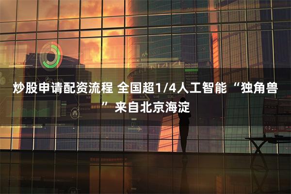 炒股申请配资流程 全国超1/4人工智能 “独角兽” 来自北京海淀