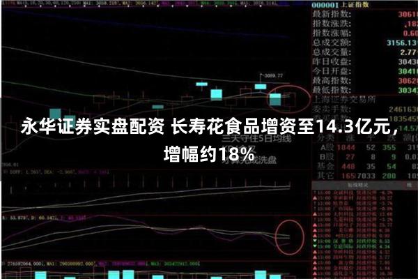 永华证券实盘配资 长寿花食品增资至14.3亿元，增幅约18%