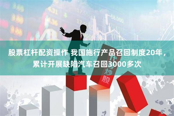 股票杠杆配资操作 我国施行产品召回制度20年，累计开展缺陷汽车召回3000多次