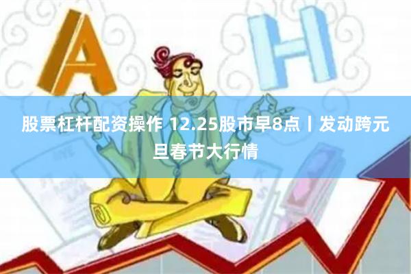 股票杠杆配资操作 12.25股市早8点丨发动跨元旦春节大行情