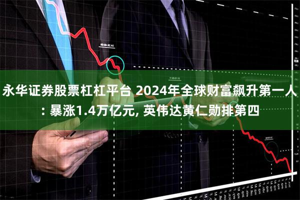 永华证券股票杠杠平台 2024年全球财富飙升第一人: 暴涨1.4万亿元, 英伟达黄仁勋排第四