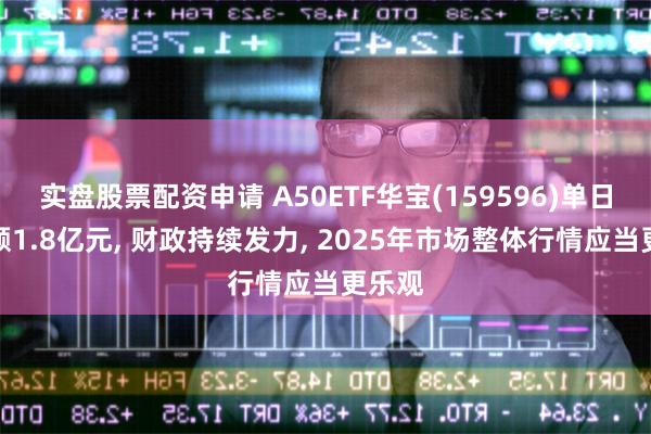 实盘股票配资申请 A50ETF华宝(159596)单日成交额1.8亿元, 财政持续发力, 2025年市场整体行情应当更乐观