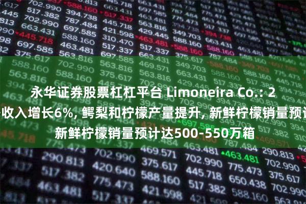 永华证券股票杠杠平台 Limoneira Co.: 2024年第四季度净收入增长6%, 鳄梨和柠檬产量提升, 新鲜柠檬销量预计达500-550万箱
