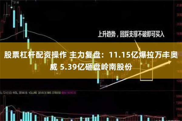 股票杠杆配资操作 主力复盘：11.15亿爆拉万丰奥威 5.39亿砸盘岭南股份