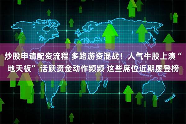 炒股申请配资流程 多路游资混战！人气牛股上演“地天板” 活跃资金动作频频 这些席位近期屡登榜