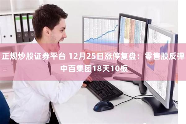 正规炒股证券平台 12月25日涨停复盘：零售股反弹 中百集团18天10板