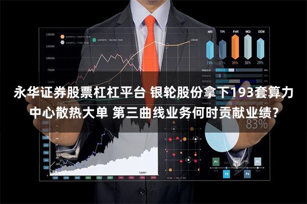 永华证券股票杠杠平台 银轮股份拿下193套算力中心散热大单 第三曲线业务何时贡献业绩？
