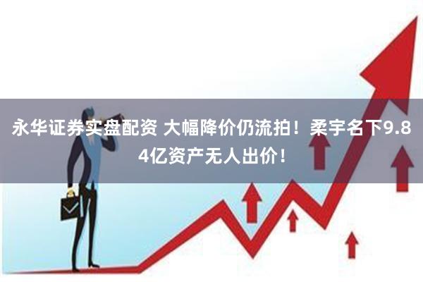 永华证券实盘配资 大幅降价仍流拍！柔宇名下9.84亿资产无人出价！