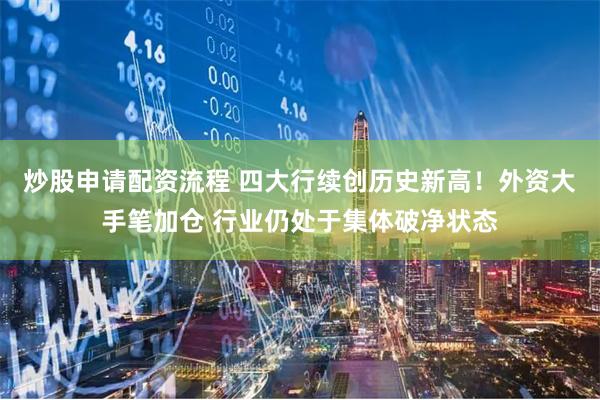 炒股申请配资流程 四大行续创历史新高！外资大手笔加仓 行业仍处于集体破净状态