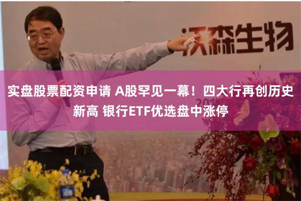 实盘股票配资申请 A股罕见一幕！四大行再创历史新高 银行ETF优选盘中涨停