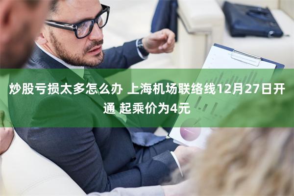 炒股亏损太多怎么办 上海机场联络线12月27日开通 起乘价为4元