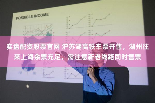 实盘配资股票官网 沪苏湖高铁车票开售，湖州往来上海余票充足，需注意新老线路同时售票