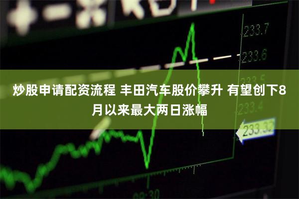 炒股申请配资流程 丰田汽车股价攀升 有望创下8月以来最大两日涨幅