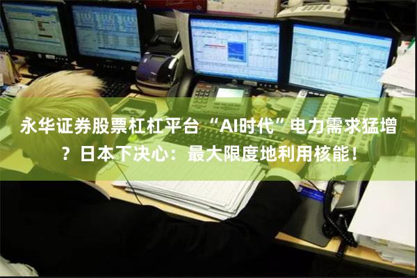 永华证券股票杠杠平台 “AI时代”电力需求猛增？日本下决心：最大限度地利用核能！