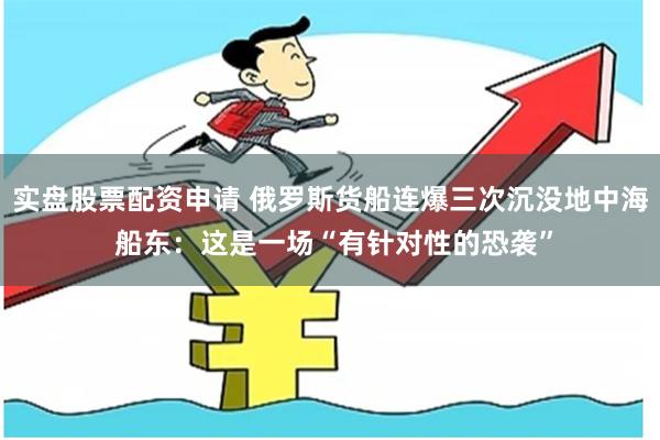 实盘股票配资申请 俄罗斯货船连爆三次沉没地中海 船东：这是一场“有针对性的恐袭”