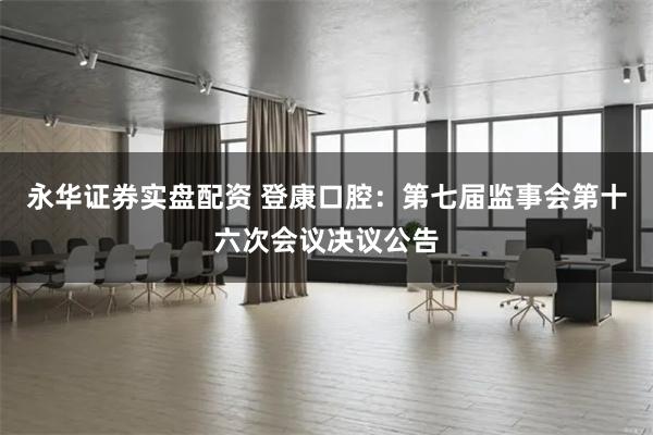 永华证券实盘配资 登康口腔：第七届监事会第十六次会议决议公告