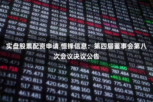 实盘股票配资申请 恒锋信息：第四届董事会第八次会议决议公告