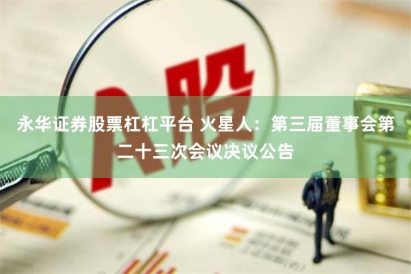 永华证券股票杠杠平台 火星人：第三届董事会第二十三次会议决议公告