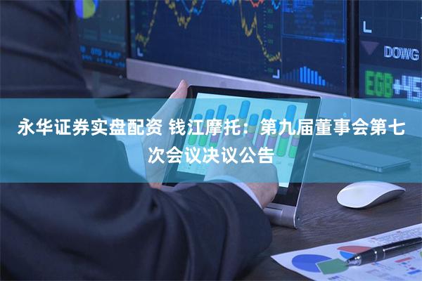 永华证券实盘配资 钱江摩托：第九届董事会第七次会议决议公告