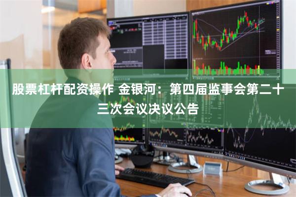 股票杠杆配资操作 金银河：第四届监事会第二十三次会议决议公告