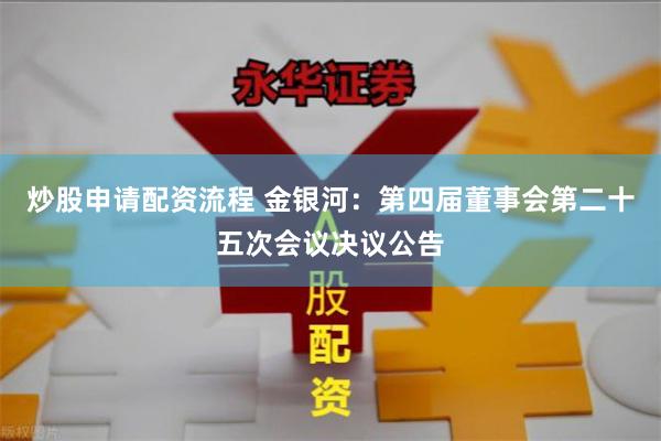 炒股申请配资流程 金银河：第四届董事会第二十五次会议决议公告