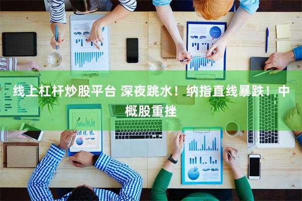 线上杠杆炒股平台 深夜跳水！纳指直线暴跌！中概股重挫