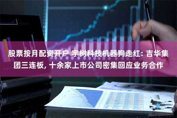 股票按月配资开户 宇树科技机器狗走红: 吉华集团三连板, 十余家上市公司密集回应业务合作