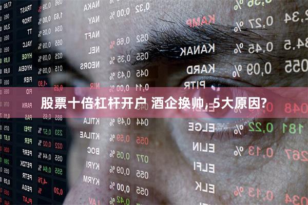 股票十倍杠杆开户 酒企换帅, 5大原因?