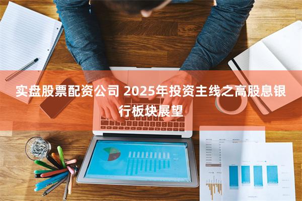 实盘股票配资公司 2025年投资主线之高股息银行板块展望